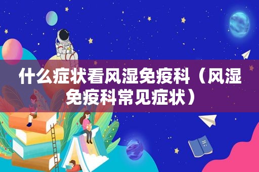 什么症状看风湿免疫科（风湿免疫科常见症状）