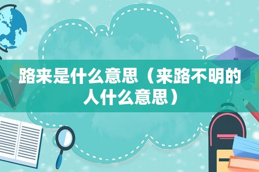 路来是什么意思（来路不明的人什么意思）