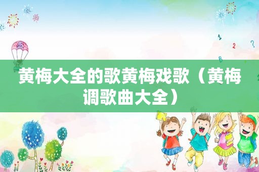黄梅大全的歌黄梅戏歌（黄梅调歌曲大全）