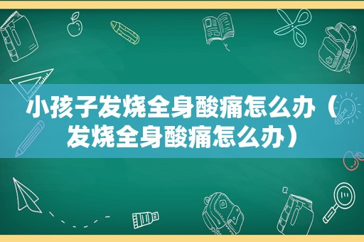 小孩子发烧全身酸痛怎么办（发烧全身酸痛怎么办）