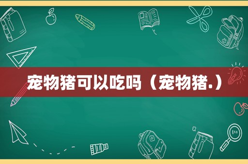 宠物猪可以吃吗（宠物猪.）