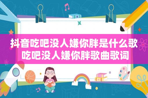 抖音吃吧没人嫌你胖是什么歌 吃吧没人嫌你胖歌曲歌词