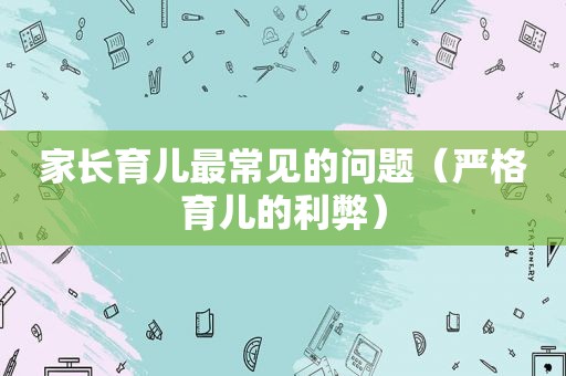 家长育儿最常见的问题（严格育儿的利弊）