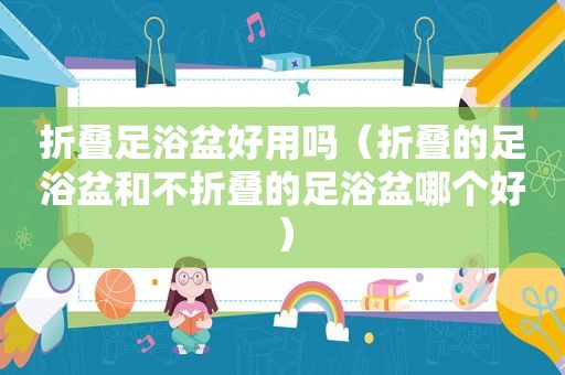 折叠足浴盆好用吗（折叠的足浴盆和不折叠的足浴盆哪个好）