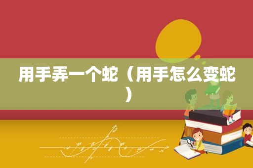 用手弄一个蛇（用手怎么变蛇）