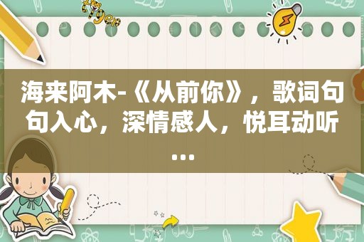 海来阿木-《从前你》，歌词句句入心，深情感人，悦耳动听…