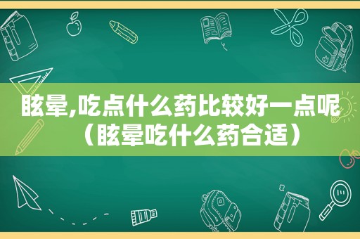 眩晕,吃点什么药比较好一点呢（眩晕吃什么药合适）