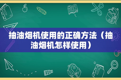 抽油烟机使用的正确方法（抽油烟机怎样使用）
