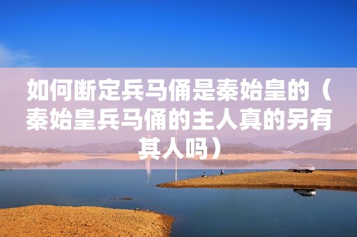 如何断定兵马俑是秦始皇的（秦始皇兵马俑的主人真的另有其人吗）