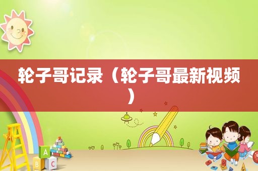 轮子哥记录（轮子哥最新视频）