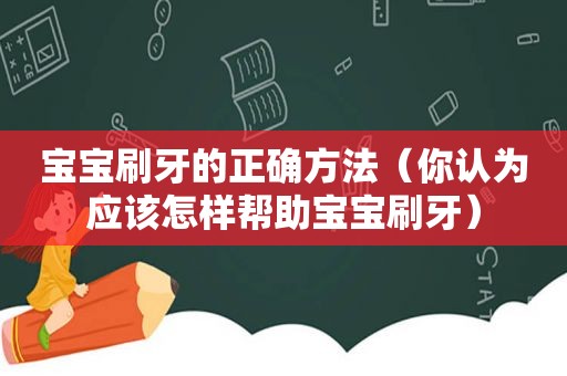 宝宝刷牙的正确方法（你认为应该怎样帮助宝宝刷牙）