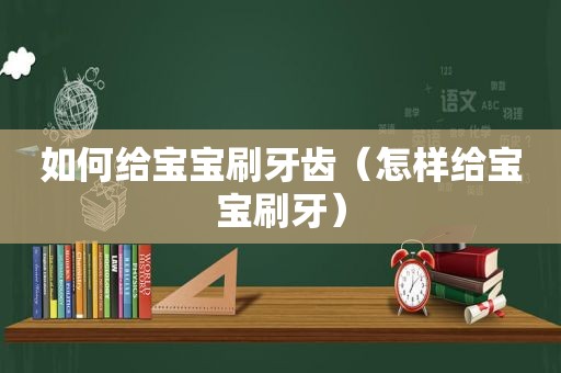如何给宝宝刷牙齿（怎样给宝宝刷牙）