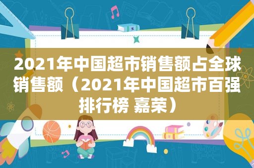 2021年中国超市销售额占全球销售额（2021年中国超市百强排行榜 嘉荣）
