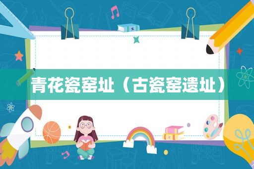 青花瓷窑址（古瓷窑遗址）