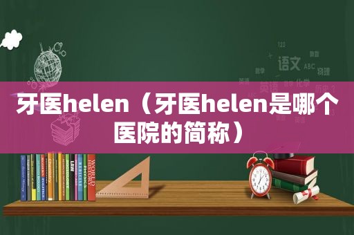 牙医helen（牙医helen是哪个医院的简称）