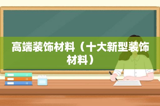 高端装饰材料（十大新型装饰材料）