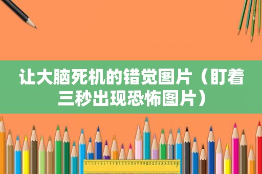 让大脑死机的错觉图片（盯着三秒出现恐怖图片）