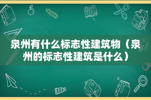 泉州有什么标志性建筑物（泉州的标志性建筑是什么）