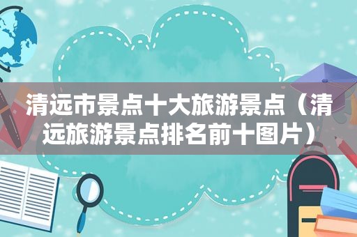 清远市景点十大旅游景点（清远旅游景点排名前十图片）
