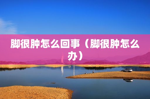脚很肿怎么回事（脚很肿怎么办）