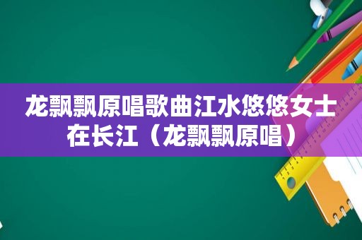 龙飘飘原唱歌曲江水悠悠女士在长江（龙飘飘原唱）