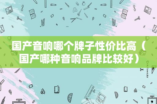 国产音响哪个牌子性价比高（国产哪种音响品牌比较好）
