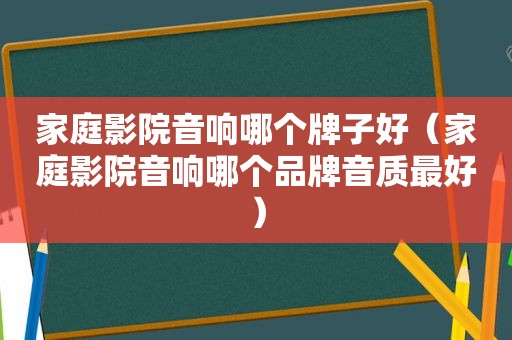 家庭影院音响哪个牌子好（家庭影院音响哪个品牌音质最好）