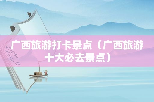 广西旅游打卡景点（广西旅游十大必去景点）