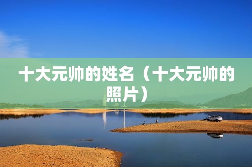十大元帅的姓名（十大元帅的照片）