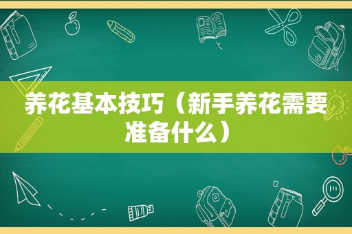 养花基本技巧（新手养花需要准备什么）