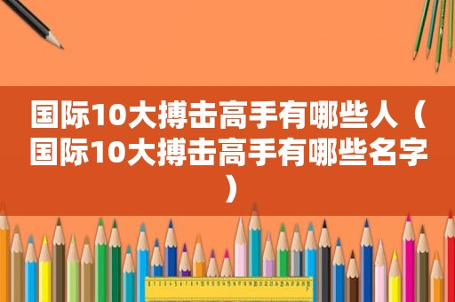 国际10大搏击高手有哪些人（国际10大搏击高手有哪些名字）
