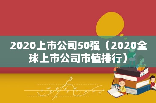 2020上市公司50强（2020全球上市公司市值排行）