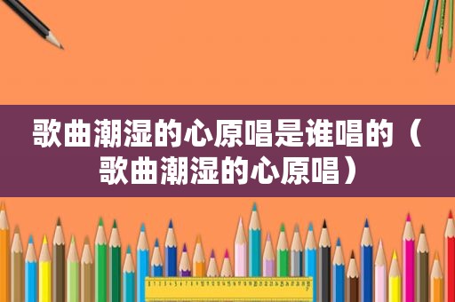歌曲潮湿的心原唱是谁唱的（歌曲潮湿的心原唱）