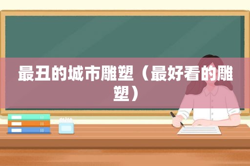 最丑的城市雕塑（最好看的雕塑）