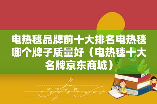 电热毯品牌前十大排名电热毯哪个牌子质量好（电热毯十大名牌京东商城）