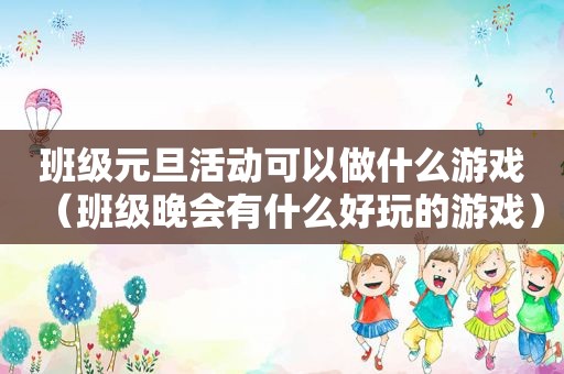 班级元旦活动可以做什么游戏（班级晚会有什么好玩的游戏）