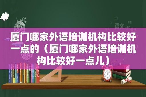 厦门哪家外语培训机构比较好一点的（厦门哪家外语培训机构比较好一点儿）