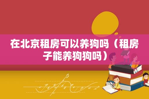 在北京租房可以养狗吗（租房子能养狗狗吗）