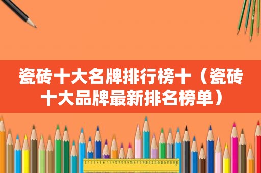 瓷砖十大名牌排行榜十（瓷砖十大品牌最新排名榜单）