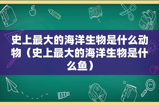 史上最大的海洋生物是什么动物（史上最大的海洋生物是什么鱼）