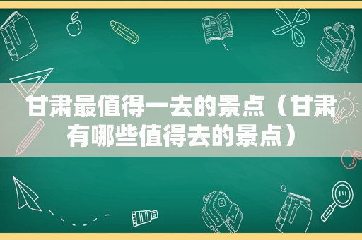 甘肃最值得一去的景点（甘肃有哪些值得去的景点）