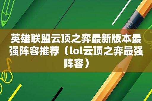 英雄联盟云顶之弈最新版本最强阵容推荐（lol云顶之弈最强阵容）