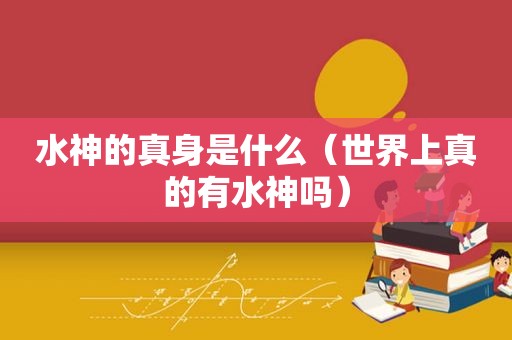 水神的真身是什么（世界上真的有水神吗）