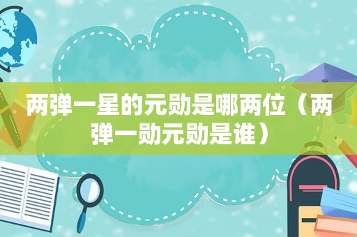 两弹一星的元勋是哪两位（两弹一勋元勋是谁）