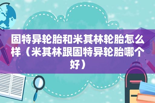 固特异轮胎和米其林轮胎怎么样（米其林跟固特异轮胎哪个好）