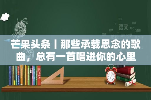 芒果头条丨那些承载思念的歌曲，总有一首唱进你的心里