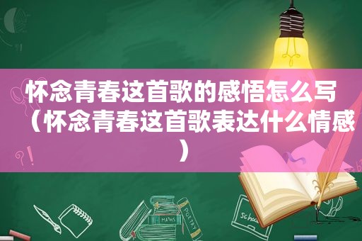 怀念青春这首歌的感悟怎么写（怀念青春这首歌表达什么情感）