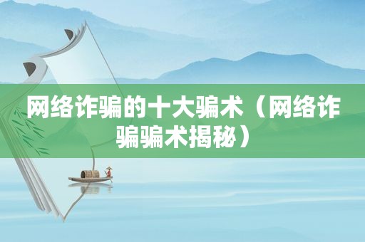 网络诈骗的十大骗术（网络诈骗骗术揭秘）