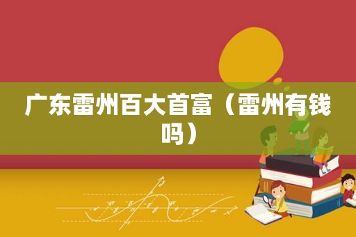 广东雷州百大首富（雷州有钱吗）