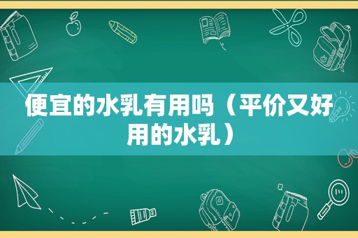 便宜的水乳有用吗（平价又好用的水乳）